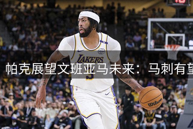 帕克展望文班亚马未来：马刺有望夺冠，法国队志在夺金